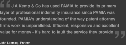 J A Kemp & Co has used PAMIA to provide its primary layer of professional indemnity insurance since PAMIA was founded. PAMIA's understanding of the way patent attorney firms work is unparalleled. Efficient, responsive and excellent value for money - it's 